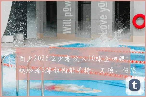 国少2026亚少赛攻入10球全回顾:赵松源3球领衔射手榜,万项、何思凡各2球1助攻成关键先生,未来之星崭露头角