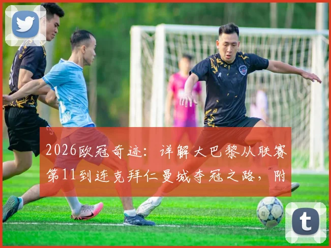 2026欧冠奇迹:详解大巴黎从联赛第11到连克拜仁曼城夺冠之路,附关键战战术复盘