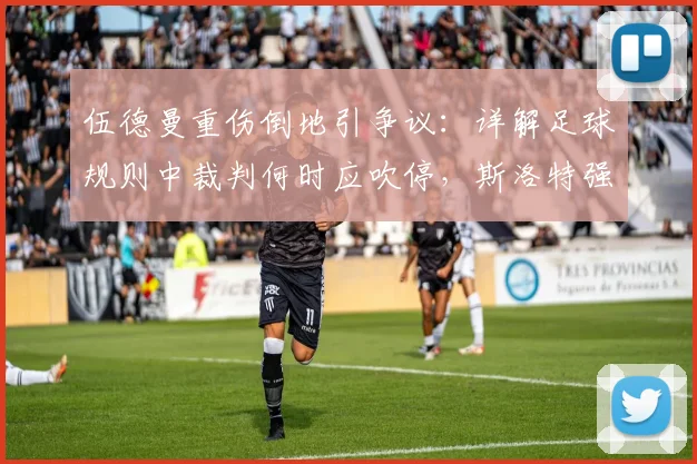 伍德曼重伤倒地引争议：详解足球规则中裁判何时应吹停，斯洛特强硬回应假摔质疑
