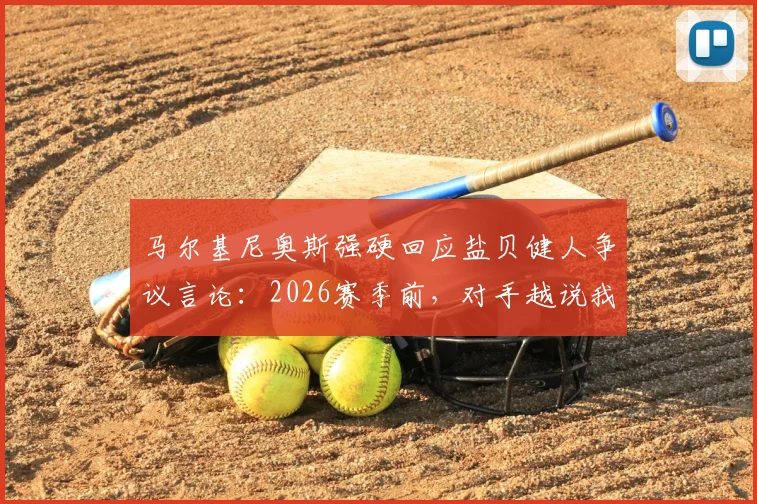 马尔基尼奥斯强硬回应盐贝健人争议言论：2026赛季前，对手越说我们越有动力，队长展现领袖气质