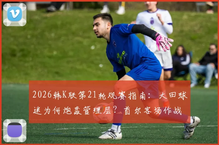 2026韩K联第21轮观赛指南：大田球迷为何炮轰管理层？首尔客场作战前景解析