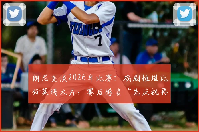 朗尼克谈2026年比赛:戏剧性堪比好莱坞大片,赛后感言“先庆祝再论防守”全解析