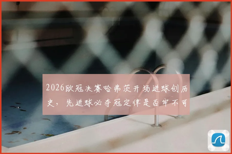 2026欧冠决赛哈弗茨开场进球创历史，先进球必夺冠定律是否牢不可破？深度解析11场数据