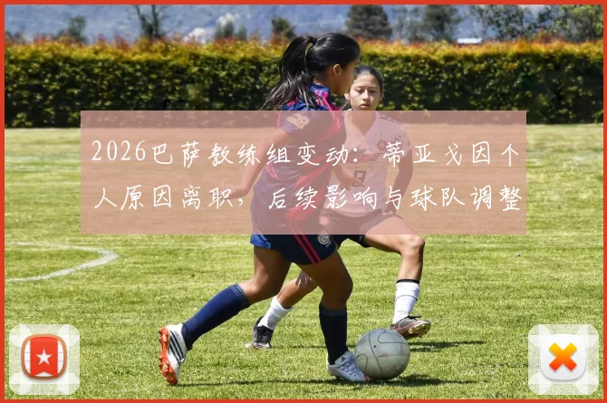 2026巴萨教练组变动:蒂亚戈因个人原因离职,后续影响与球队调整方向解读