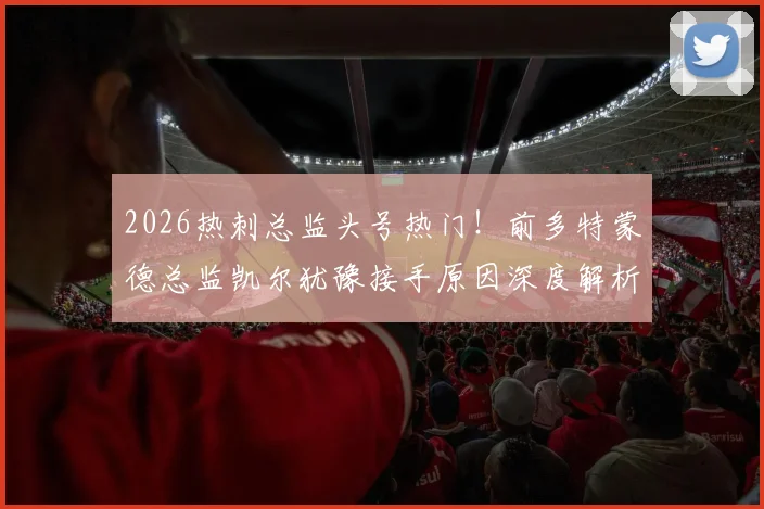 2026热刺总监头号热门!前多特蒙德总监凯尔犹豫接手原因深度解析,谈判最新进展追踪