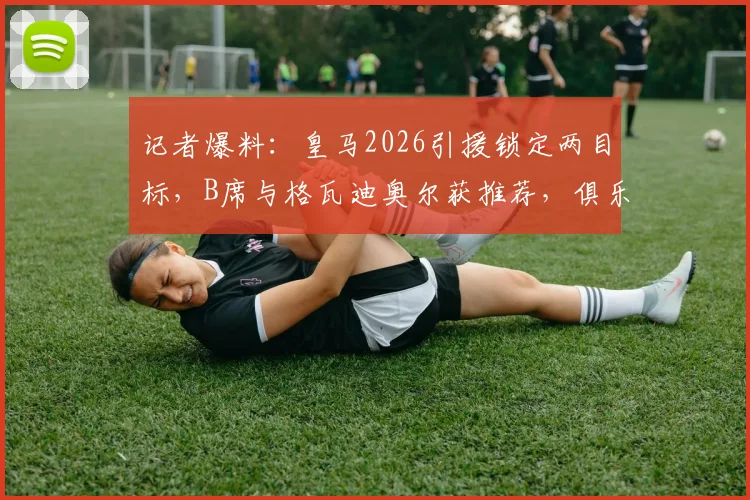 记者爆料:皇马2026引援锁定两目标,B席与格瓦迪奥尔获推荐,俱乐部更倾向后者