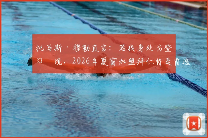 托马斯·穆勒直言：若我身处戈登处境，2026年夏窗加盟拜仁将是首选，解析其背后五大关键考量