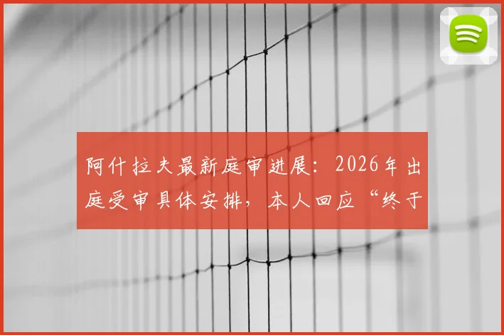 阿什拉夫最新庭审进展:2026年出庭受审具体安排,本人回应“终于可以说话”引热议
