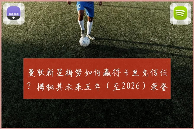 曼联新星梅努如何赢得卡里克信任?揭秘其未来五年(至2026)荣誉争夺计划与信心来源