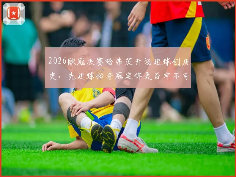 2026欧冠决赛哈弗茨开场进球创历史,先进球必夺冠定律是否牢不可破?深度解析11场数据