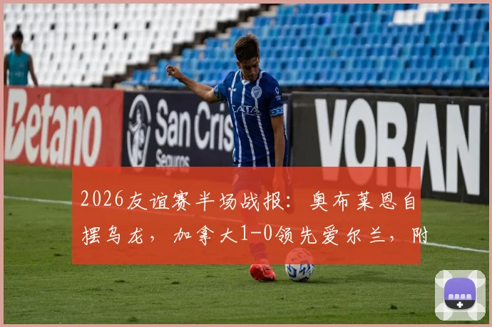 2026友谊赛半场战报：奥布莱恩自摆乌龙，加拿大1-0领先爱尔兰，附最新阵容解析与全场集锦