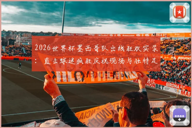 2026世界杯墨西哥队出线狂欢实录：直击球迷疯狂庆祝现场与独特足球文化解读