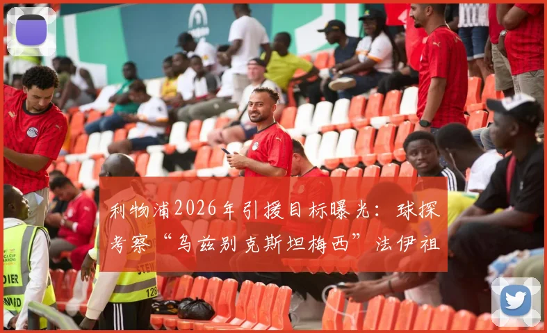 利物浦2026年引援目标曝光:球探考察“乌兹别克斯坦梅西”法伊祖拉耶夫,亚洲新星能否登陆安菲尔德?