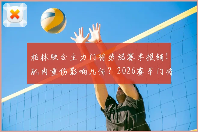 柏林联合主力门将劳诺赛季报销！肌肉重伤影响几何？2026赛季门将位置最新动态与候选分析