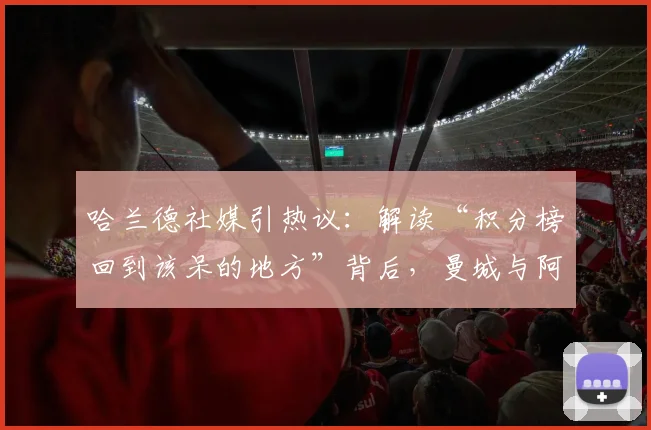 哈兰德社媒引热议:解读“积分榜回到该呆的地方”背后,曼城与阿森纳英超争冠形势最新分析