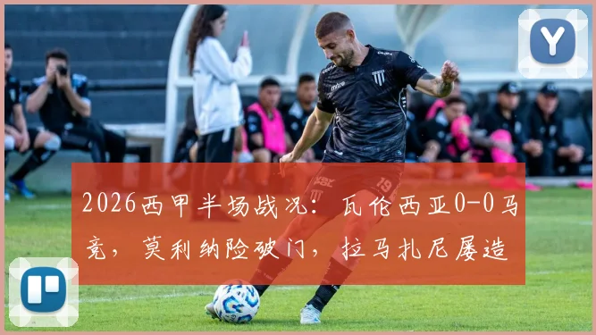 2026西甲半场战况:瓦伦西亚0-0马竞,莫利纳险破门,拉马扎尼屡造威胁引关注