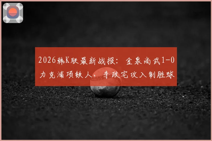 2026韩K联最新战报:金泉尚武1-0力克浦项铁人,李政宅攻入制胜球,赛后深入解析比赛关键点
