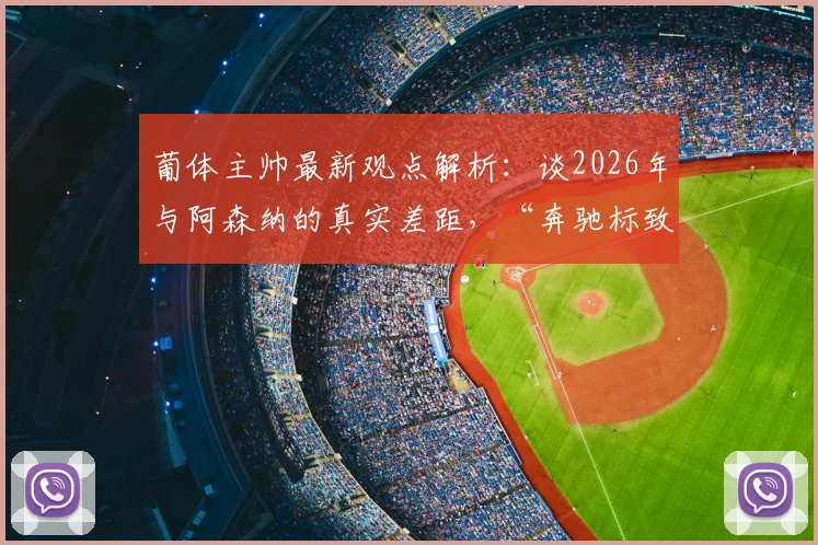 葡体主帅最新观点解析:谈2026年与阿森纳的真实差距,“奔驰标致都能开200码”背后的足球哲学