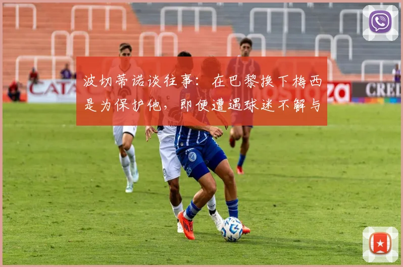 波切蒂诺谈往事：在巴黎换下梅西是为保护他，即便遭遇球迷不解与批评，也是教练职责所在