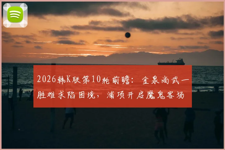 2026韩K联第10轮前瞻:金泉尚武一胜难求陷困境,浦项开启魔鬼客场连战赛程