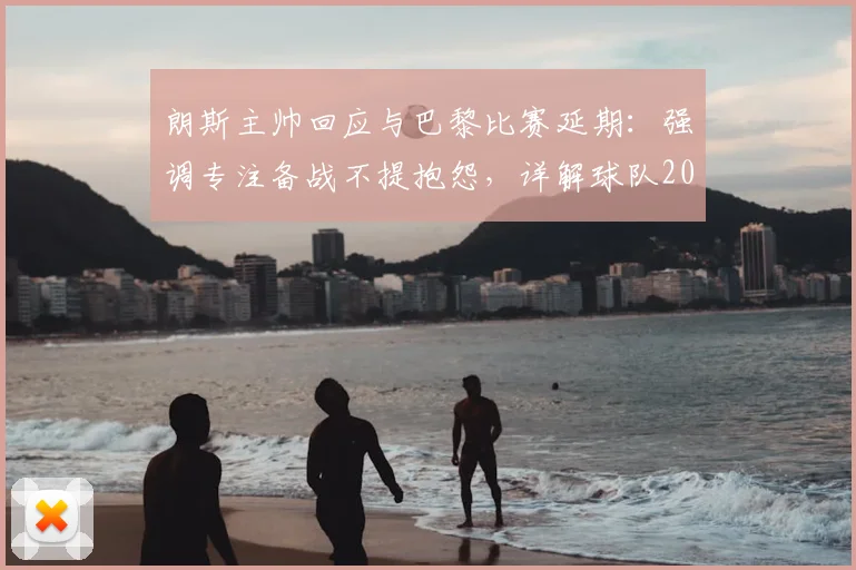 朗斯主帅回应与巴黎比赛延期:强调专注备战不提抱怨,详解球队2026赛季调整策略