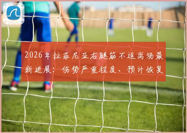 2026年拉菲尼亚右腿筋不适离场最新进展：伤势严重程度、预计恢复时间及对球队战术影响全解析