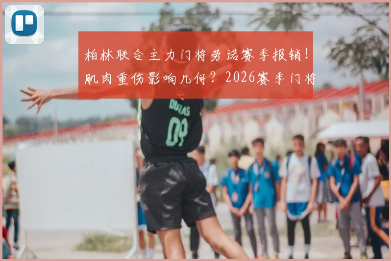 柏林联合主力门将劳诺赛季报销!肌肉重伤影响几何?2026赛季门将位置最新动态与候选分析