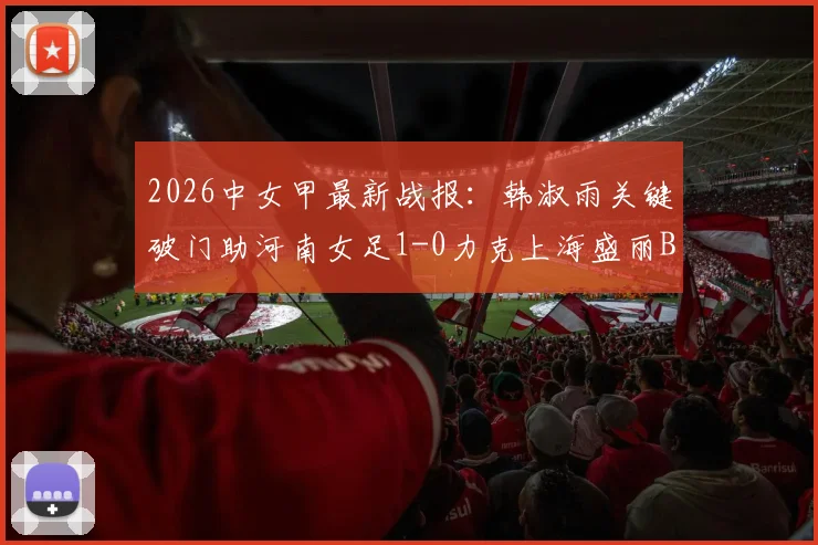 2026中女甲最新战报:韩淑雨关键破门助河南女足1-0力克上海盛丽B队,附积分榜及赛事分析