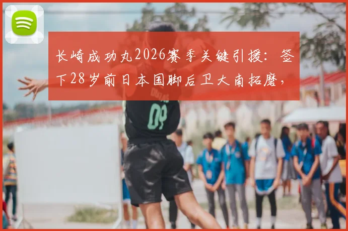长崎成功丸2026赛季关键引援:签下28岁前日本国脚后卫大南拓磨,阵容深度解析