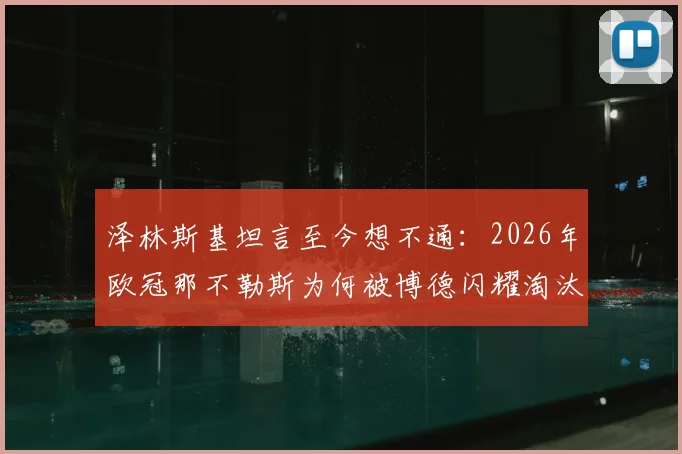 泽林斯基坦言至今想不通:2026年欧冠那不勒斯为何被博德闪耀淘汰出局,关键原因分析与战术复盘