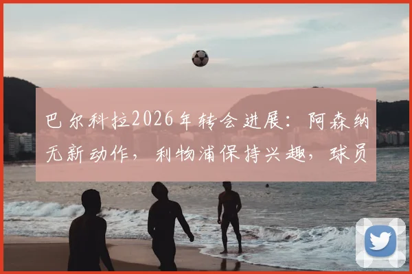 巴尔科拉2026年转会进展：阿森纳无新动作，利物浦保持兴趣，球员未来去向分析