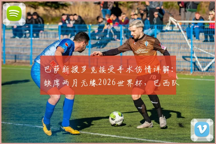 巴萨新援罗克接受手术伤情详解：缺席两月无缘2026世界杯，巴西队锋线谁将顶替？