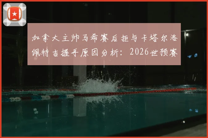 加拿大主帅马希赛后拒与卡塔尔洛佩特吉握手原因分析：2026世预赛争议现场细节还原