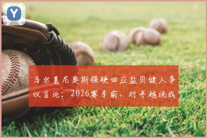 马尔基尼奥斯强硬回应盐贝健人争议言论:2026赛季前,对手越说我们越有动力,队长展现领袖气质