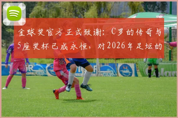 金球奖官方正式致谢：C罗的传奇与5座奖杯已成永恒，对2026年足坛的启示