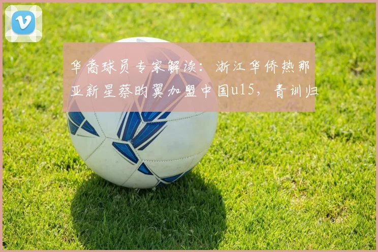 华裔球员专家解读:浙江华侨热那亚新星蔡昀翼加盟中国u15,青训归化前景与2026年梯队建设分析