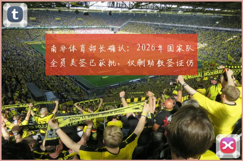 南非体育部长确认：2026年国家队全员美签已获批，仅剩助教签证仍在办理中，行程安排详解