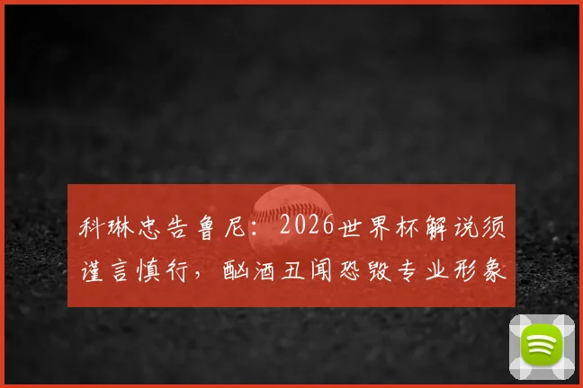 科琳忠告鲁尼:2026世界杯解说须谨言慎行,酗酒丑闻恐毁专业形象,球星转型面临考验