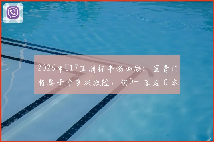 2026年U17亚洲杯半场回顾：国青门将秦子牛多次救险，仍0-1落后日本，技术短板明显