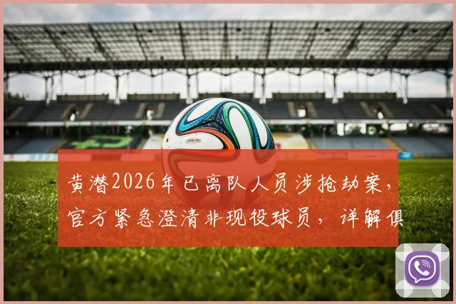 黄潜2026年已离队人员涉抢劫案，官方紧急澄清非现役球员，详解俱乐部舆情处理流程