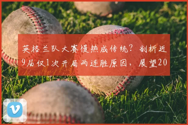 英格兰队大赛慢热成传统？剖析近9届仅1次开局两连胜原因，展望2026破局关键