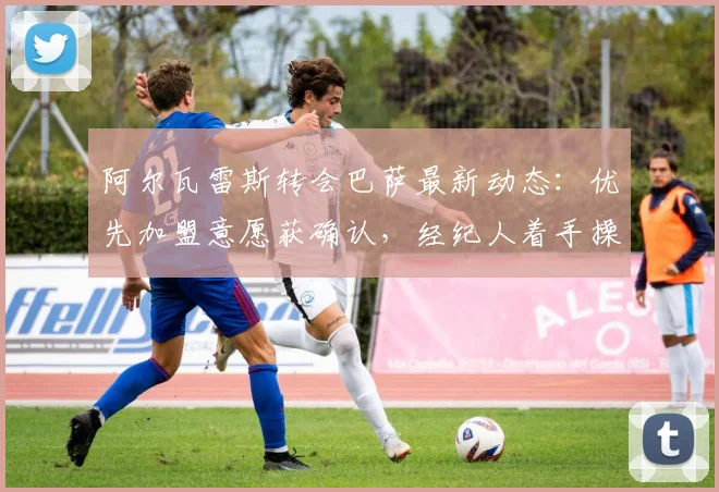 阿尔瓦雷斯转会巴萨最新动态：优先加盟意愿获确认，经纪人着手操作降低2026年转会费用