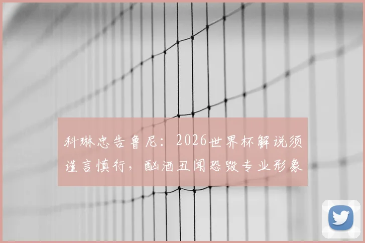 科琳忠告鲁尼：2026世界杯解说须谨言慎行，酗酒丑闻恐毁专业形象，球星转型面临考验