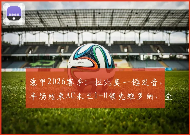 意甲2026赛季:拉比奥一锤定音,半场结束AC米兰1-0领先维罗纳,全场集锦回顾