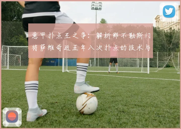 意甲扑点王之争：解析那不勒斯门将萨维奇近五年八次扑点的技术与数据，对比索里亚并列现象