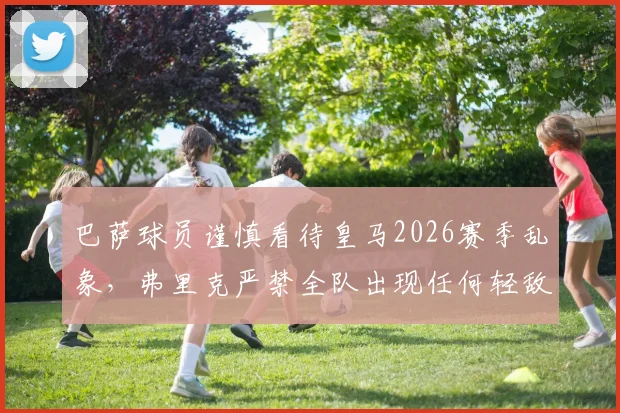 巴萨球员谨慎看待皇马2026赛季乱象,弗里克严禁全队出现任何轻敌心态