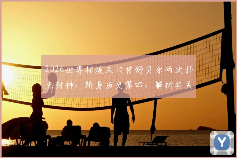 2026世界杯埃及门将舒贝尔两次扑点封神,跻身历史第四,解析其关键扑救与技术特点