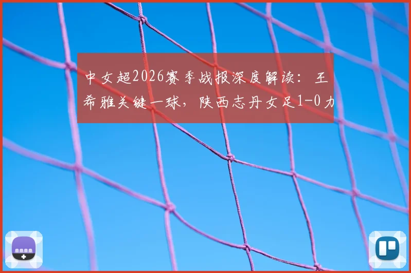 中女超2026赛季战报深度解读：王希雅关键一球，陕西志丹女足1-0力克山东体彩，升班马展现黑马潜质
