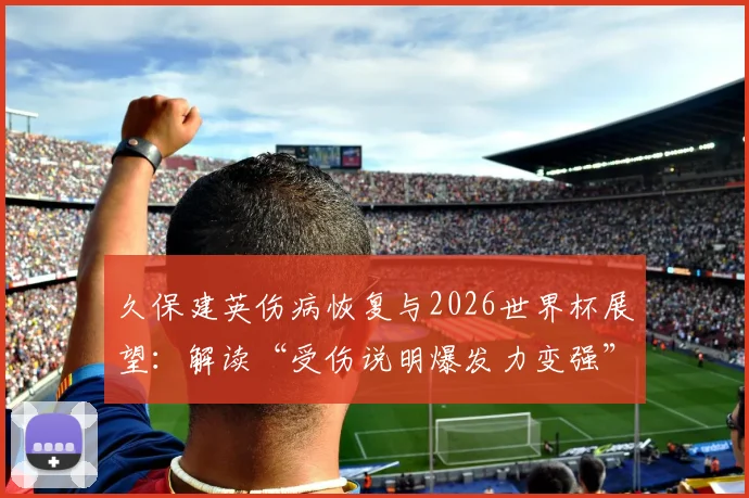久保建英伤病恢复与2026世界杯展望：解读“受伤说明爆发力变强”背后逻辑及亚洲球星技术分析