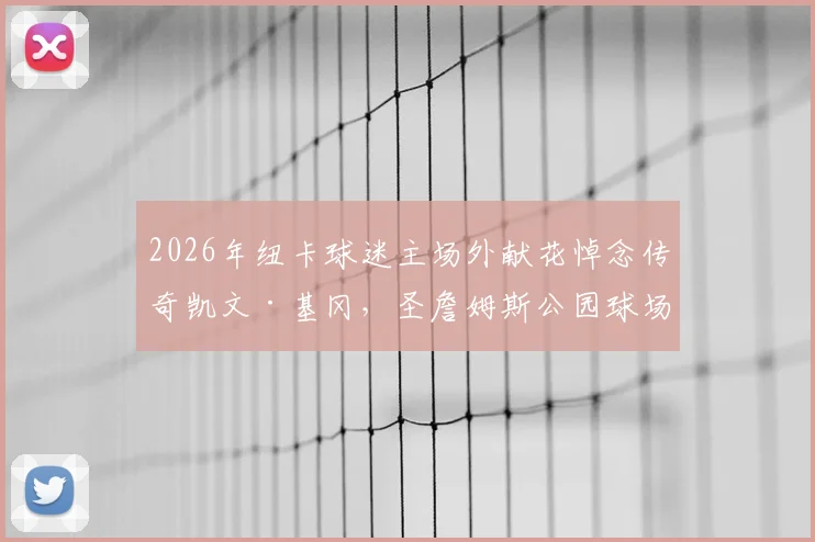2026年纽卡球迷主场外献花悼念传奇凯文·基冈,圣詹姆斯公园球场外感人纪念活动全记录